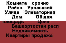 Комната   срочно!!! › Район ­ Уральский › Улица ­ Элеваторная › Дом ­ 82 › Общая площадь ­ 18 › Цена ­ 495 000 - Башкортостан респ. Недвижимость » Квартиры продажа   